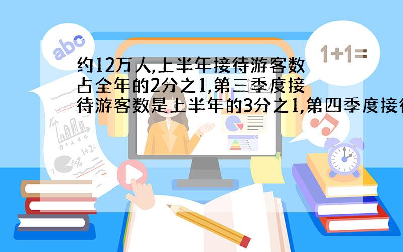 约12万人,上半年接待游客数占全年的2分之1,第三季度接待游客数是上半年的3分之1,第四季度接待游客多少人?