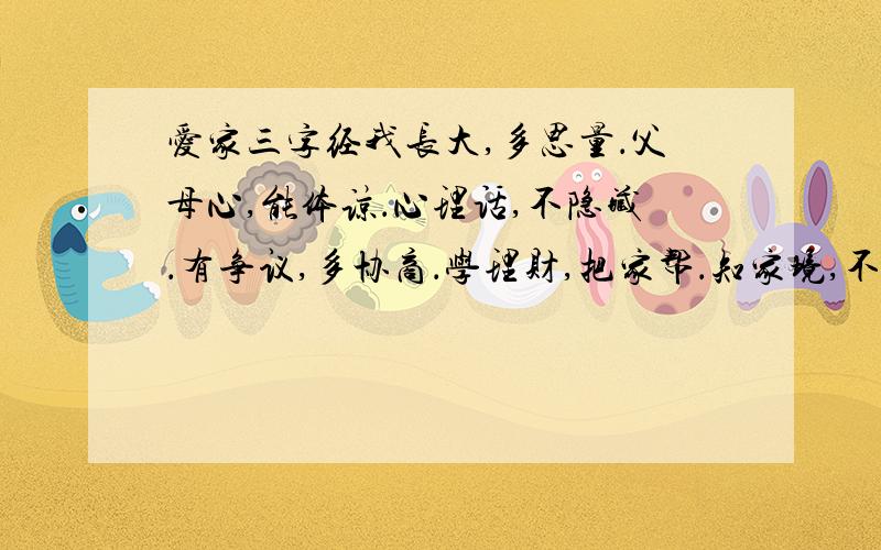 爱家三字经我长大,多思量．父母心,能体谅．心理话,不隐藏．有争议,多协商．学理财,把家帮．知家境,不铺张．（再往后续写.