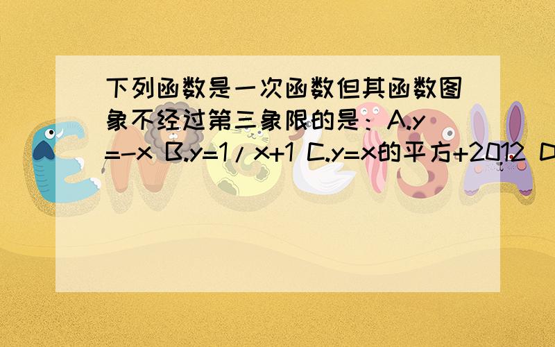 下列函数是一次函数但其函数图象不经过第三象限的是：A.y=-x B.y=1/x+1 C.y=x的平方+2012 D.y=