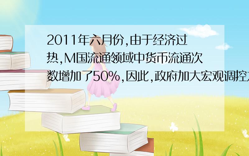 2011年六月份,由于经济过热,M国流通领域中货币流通次数增加了50％,因此,政府加大宏观调控力度,使流通领域货币量减少