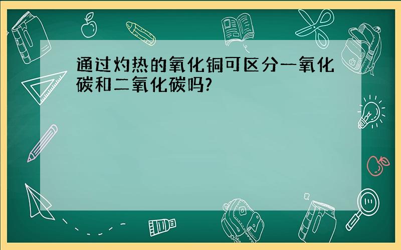 通过灼热的氧化铜可区分一氧化碳和二氧化碳吗?