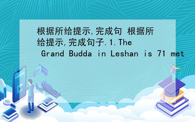 根据所给提示,完成句 根据所给提示,完成句子.1.The Grand Budda in Leshan is 71 met