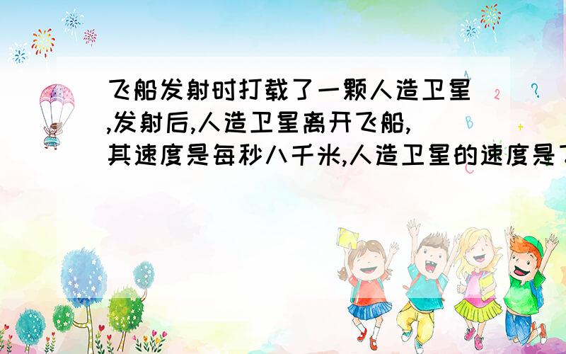 飞船发射时打载了一颗人造卫星,发射后,人造卫星离开飞船,其速度是每秒八千米,人造卫星的速度是飞船速度的十三分之八.飞船每