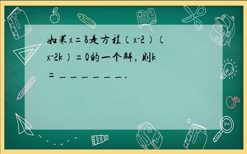 如果x=8是方程（x-2）（x-2k）=0的一个解，则k=______．