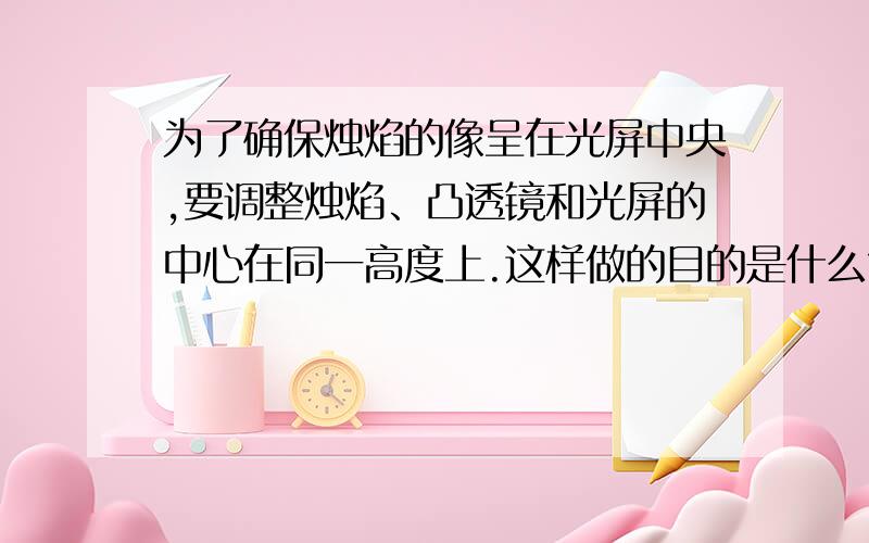 为了确保烛焰的像呈在光屏中央,要调整烛焰、凸透镜和光屏的中心在同一高度上.这样做的目的是什么?