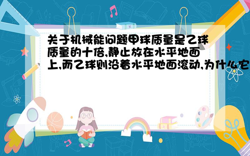 关于机械能问题甲球质量是乙球质量的十倍,静止放在水平地面上,而乙球则沿着水平地面滚动,为什么它们的重力势能都相等（重力势