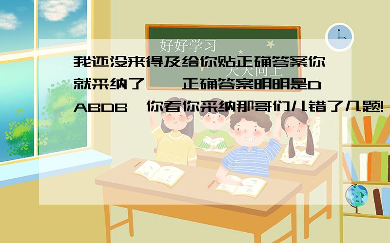 我还没来得及给你贴正确答案你就采纳了……正确答案明明是DABDB,你看你采纳那哥们儿错了几题!