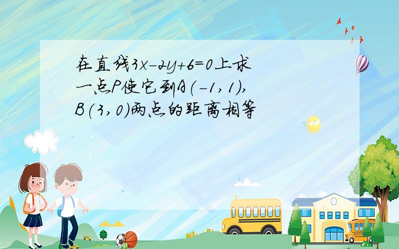 在直线3x-2y+6=0上求一点P使它到A(-1,1),B(3,0)两点的距离相等