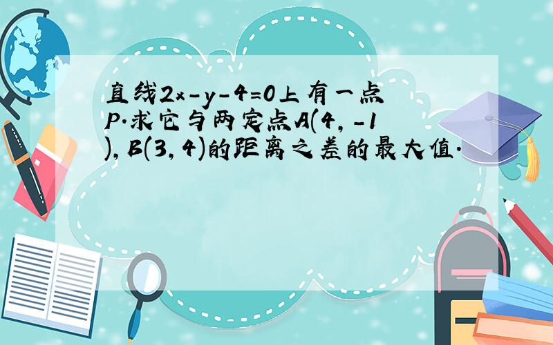 直线2x－y－4=0上有一点P.求它与两定点A(4,－1),B(3,4)的距离之差的最大值.