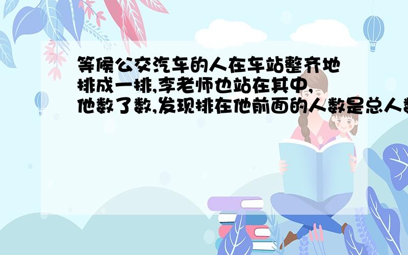 等候公交汽车的人在车站整齐地排成一排,李老师也站在其中,他数了数,发现排在他前面的人数是总人数的三分