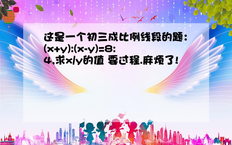 这是一个初三成比例线段的题：(x+y):(x-y)=8:4,求x/y的值 要过程.麻烦了!