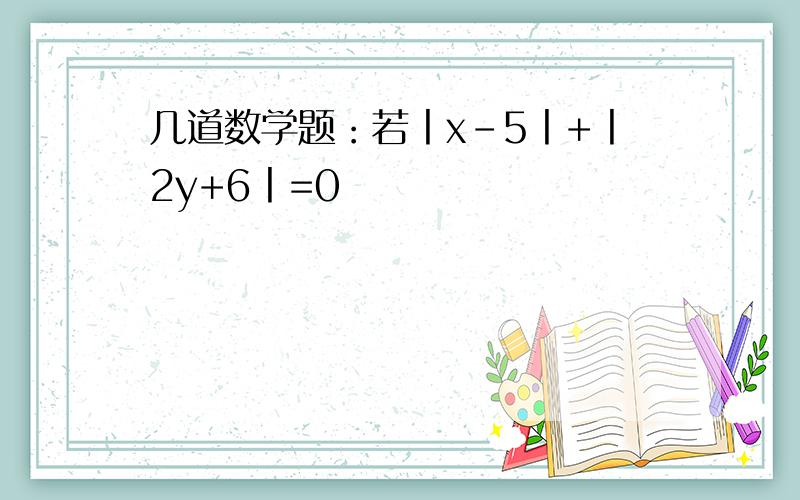 几道数学题：若丨x-5丨+丨2y+6丨=0