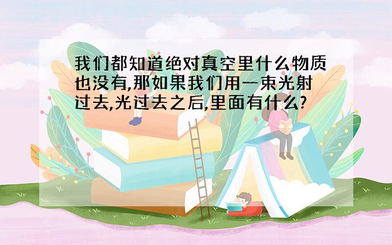 我们都知道绝对真空里什么物质也没有,那如果我们用一束光射过去,光过去之后,里面有什么?