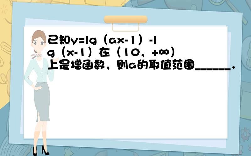 已知y=lg（ax-1）-lg（x-1）在（10，+∞）上是增函数，则a的取值范围______．