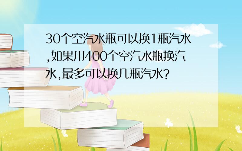 30个空汽水瓶可以换1瓶汽水,如果用400个空汽水瓶换汽水,最多可以换几瓶汽水?