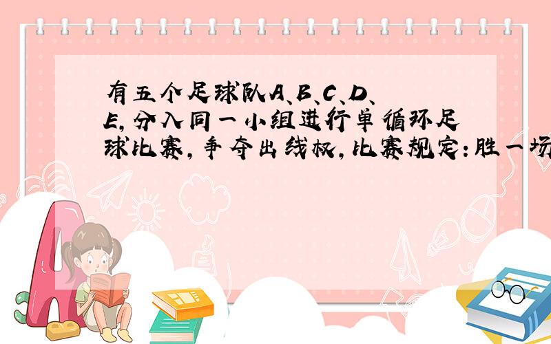 有五个足球队A、B、C、D、E,分入同一小组进行单循环足球比赛,争夺出线权,比赛规定：胜一场得3分