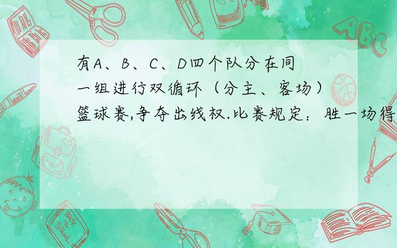 有A、B、C、D四个队分在同一组进行双循环（分主、客场）篮球赛,争夺出线权.比赛规定：胜一场得3分,平一场得1分,负一场