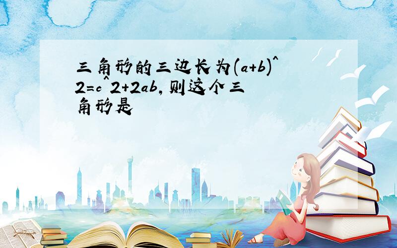 三角形的三边长为(a+b)^2=c^2+2ab,则这个三角形是