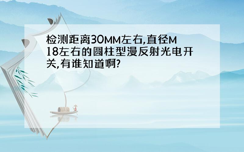 检测距离30MM左右,直径M18左右的圆柱型漫反射光电开关,有谁知道啊?