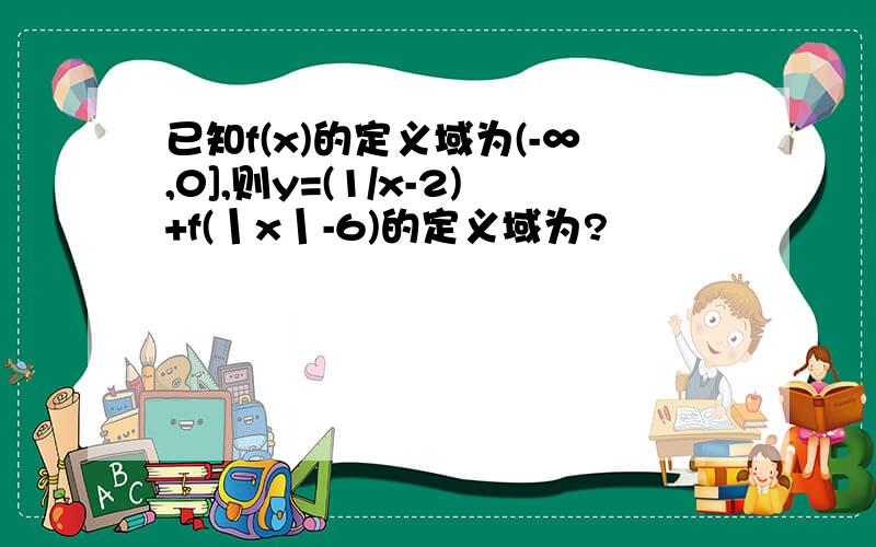 已知f(x)的定义域为(-∞,0],则y=(1/x-2)+f(丨x丨-6)的定义域为?