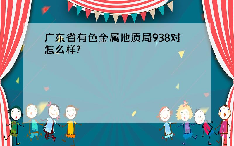 广东省有色金属地质局938对怎么样?