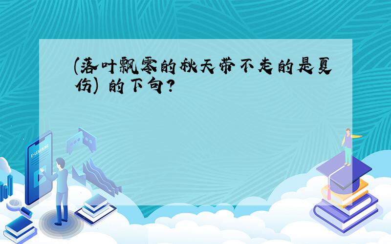 (落叶飘零的秋天带不走的是夏伤) 的下句?