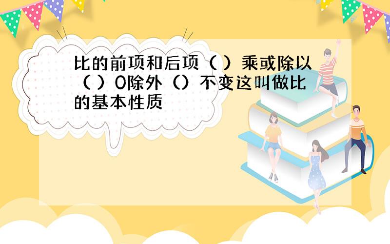 比的前项和后项（ ）乘或除以（ ）0除外（）不变这叫做比的基本性质