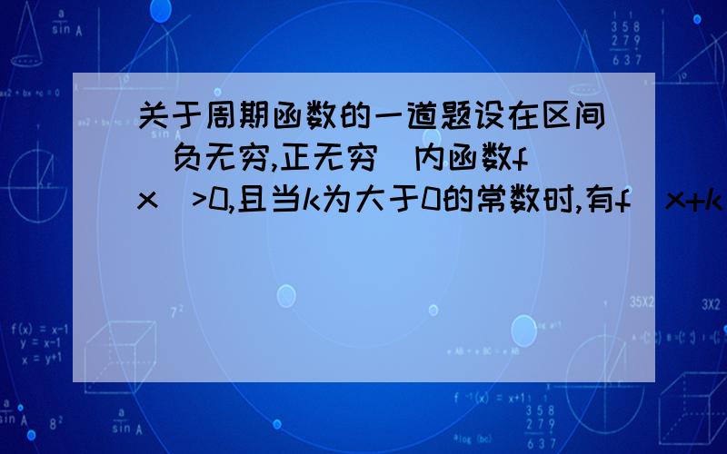 关于周期函数的一道题设在区间（负无穷,正无穷）内函数f(x)>0,且当k为大于0的常数时,有f(x+k)=1/f(x),