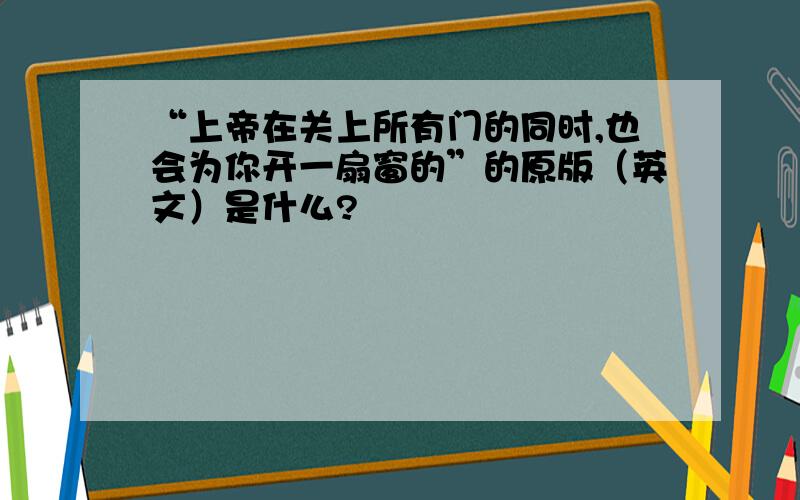 “上帝在关上所有门的同时,也会为你开一扇窗的”的原版（英文）是什么?