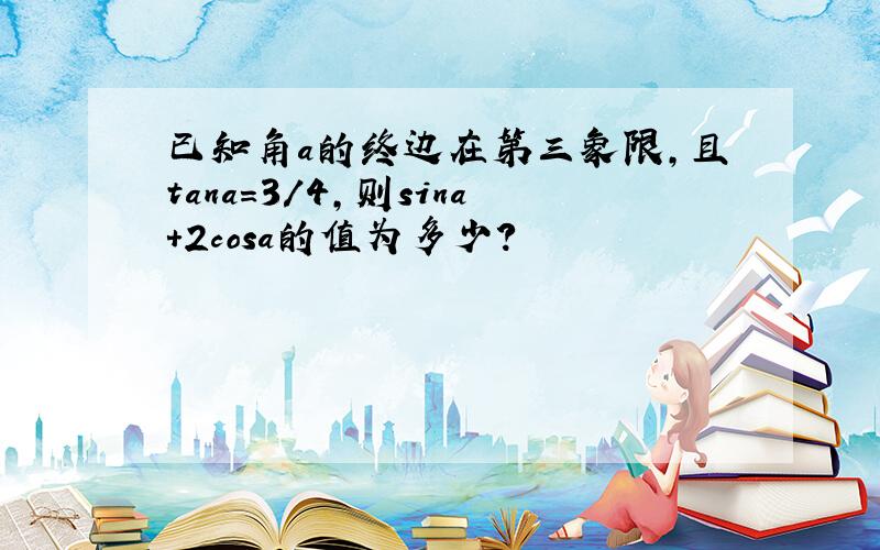 已知角a的终边在第三象限,且tana=3/4,则sina+2cosa的值为多少?