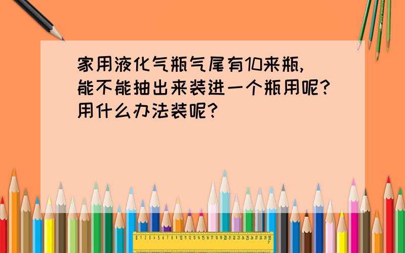 家用液化气瓶气尾有10来瓶,能不能抽出来装进一个瓶用呢?用什么办法装呢?