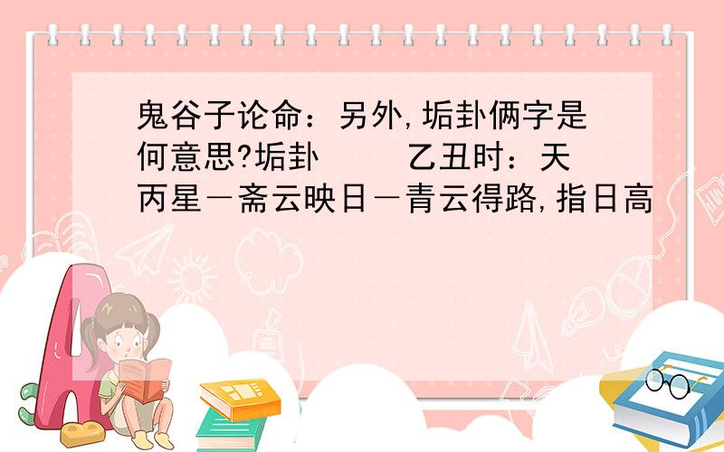 鬼谷子论命：另外,垢卦俩字是何意思?垢卦 　　乙丑时：天丙星－斋云映日－青云得路,指日高