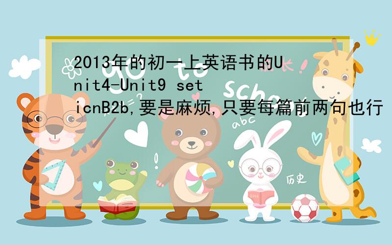 2013年的初一上英语书的Unit4-Unit9 seticnB2b,要是麻烦,只要每篇前两句也行