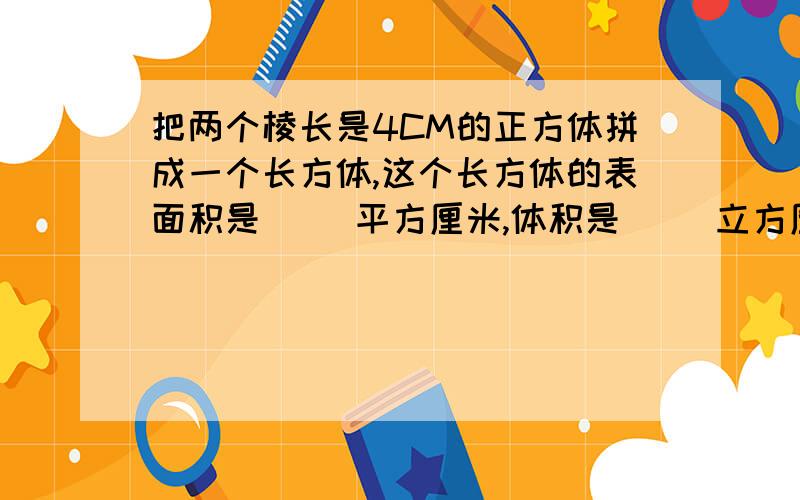 把两个棱长是4CM的正方体拼成一个长方体,这个长方体的表面积是（ ）平方厘米,体积是( )立方厘米