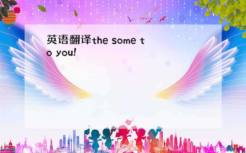 英语翻译the some to you!