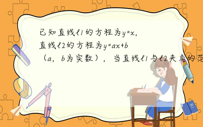 已知直线l1的方程为y=x，直线l2的方程为y=ax+b（a，b为实数），当直线l1与l2夹角的范围为[0，π12）时，