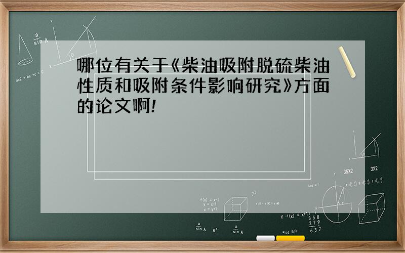 哪位有关于《柴油吸附脱硫柴油性质和吸附条件影响研究》方面的论文啊!