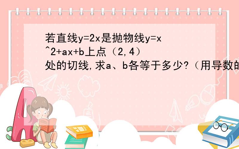 若直线y=2x是抛物线y=x^2+ax+b上点（2,4）处的切线,求a、b各等于多少?（用导数的方法）写出详细步骤