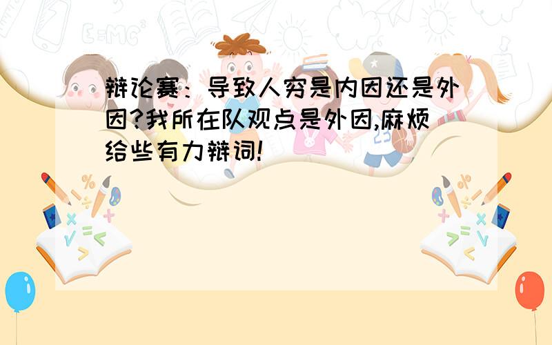 辩论赛：导致人穷是内因还是外因?我所在队观点是外因,麻烦给些有力辩词!