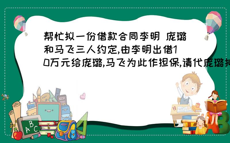 帮忙拟一份借款合同李明 庞璐和马飞三人约定,由李明出借10万元给庞璐,马飞为此作担保,请代庞璐拟一份借款合同,年利率5%