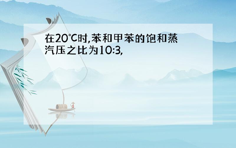 在20℃时,苯和甲苯的饱和蒸汽压之比为10:3,