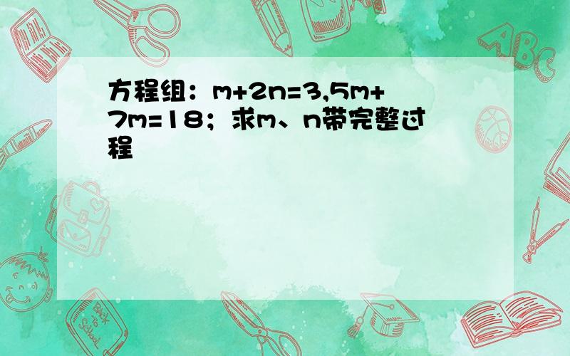 方程组：m+2n=3,5m+7m=18；求m、n带完整过程