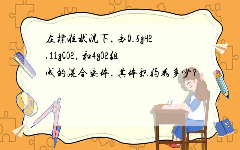 在标准状况下，由0.5gH2,11gCO2，和4gO2组成的混合气体，其体积约为多少？