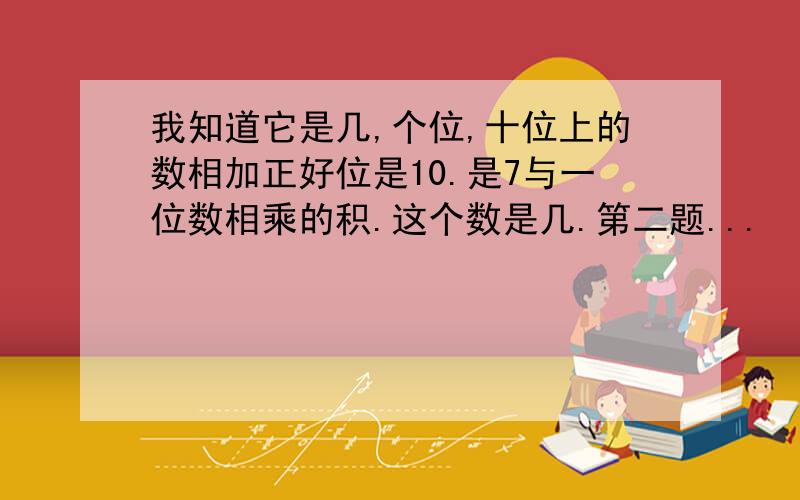 我知道它是几,个位,十位上的数相加正好位是10.是7与一位数相乘的积.这个数是几.第二题...