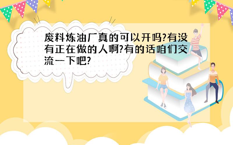 废料炼油厂真的可以开吗?有没有正在做的人啊?有的话咱们交流一下吧?