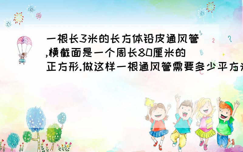 一根长3米的长方体铅皮通风管,横截面是一个周长80厘米的正方形.做这样一根通风管需要多少平方米的铅皮