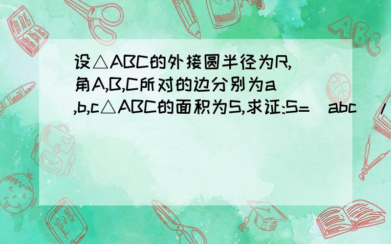 设△ABC的外接圆半径为R,角A,B,C所对的边分别为a,b,c△ABC的面积为S,求证:S=(abc)/4