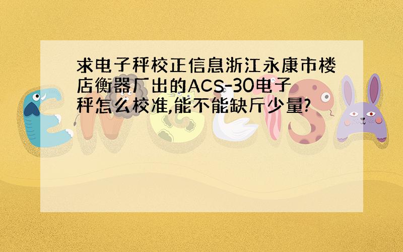 求电子秤校正信息浙江永康市楼店衡器厂出的ACS-30电子秤怎么校准,能不能缺斤少量?