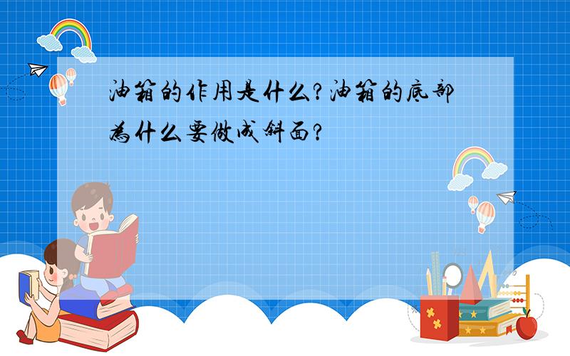 油箱的作用是什么?油箱的底部为什么要做成斜面?