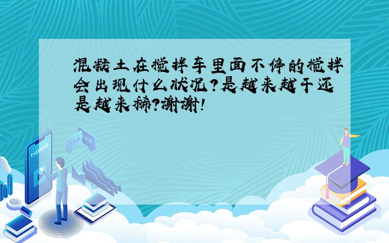 混凝土在搅拌车里面不停的搅拌会出现什么状况?是越来越干还是越来稀?谢谢!